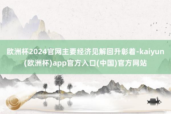 欧洲杯2024官网主要经济见解回升彰着-kaiyun(欧洲杯)app官方入口(中国)官方网站
