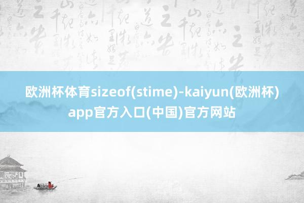 欧洲杯体育sizeof(stime)-kaiyun(欧洲杯)app官方入口(中国)官方网站