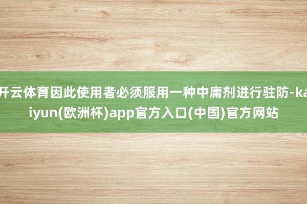 开云体育因此使用者必须服用一种中庸剂进行驻防-kaiyun(欧洲杯)app官方入口(中国)官方网站