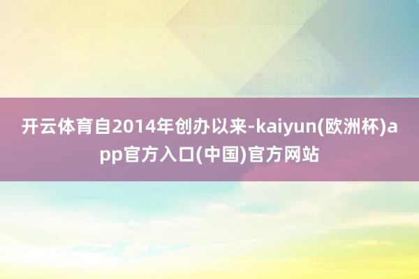 开云体育自2014年创办以来-kaiyun(欧洲杯)app官方入口(中国)官方网站