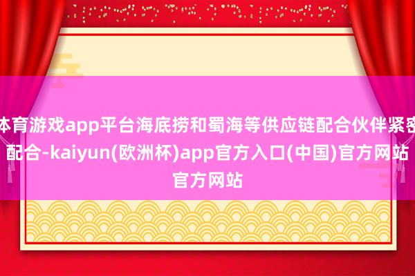 体育游戏app平台海底捞和蜀海等供应链配合伙伴紧密配合-kaiyun(欧洲杯)app官方入口(中国)官方网站