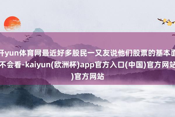 开yun体育网最近好多股民一又友说他们股票的基本面不会看-kaiyun(欧洲杯)app官方入口(中国)官方网站