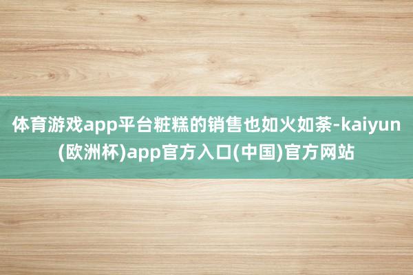 体育游戏app平台粧糕的销售也如火如荼-kaiyun(欧洲杯)app官方入口(中国)官方网站