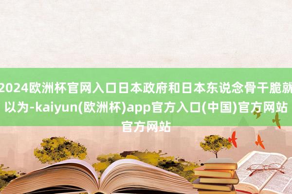 2024欧洲杯官网入口日本政府和日本东说念骨干脆就以为-kaiyun(欧洲杯)app官方入口(中国)官方网站