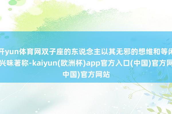 开yun体育网双子座的东说念主以其无邪的想维和等闲的兴味著称-kaiyun(欧洲杯)app官方入口(中国)官方网站