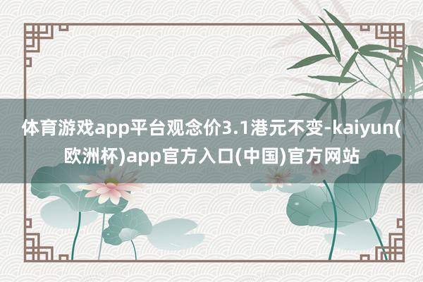 体育游戏app平台观念价3.1港元不变-kaiyun(欧洲杯)app官方入口(中国)官方网站