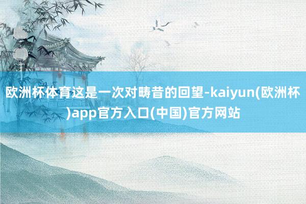 欧洲杯体育这是一次对畴昔的回望-kaiyun(欧洲杯)app官方入口(中国)官方网站