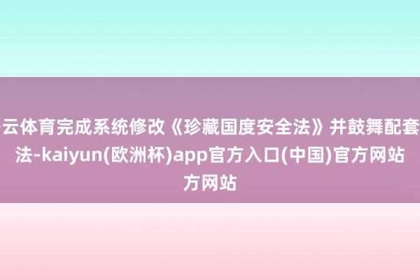 开云体育完成系统修改《珍藏国度安全法》并鼓舞配套立法-kaiyun(欧洲杯)app官方入口(中国)官方网站
