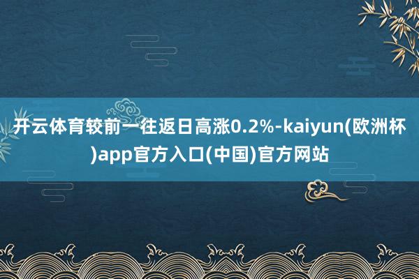 开云体育较前一往返日高涨0.2%-kaiyun(欧洲杯)app官方入口(中国)官方网站