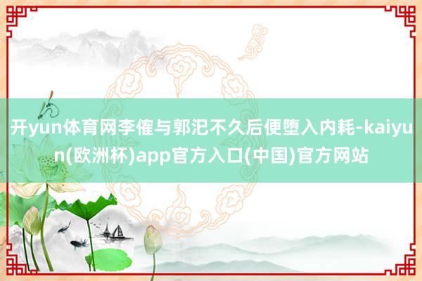 开yun体育网李傕与郭汜不久后便堕入内耗-kaiyun(欧洲杯)app官方入口(中国)官方网站