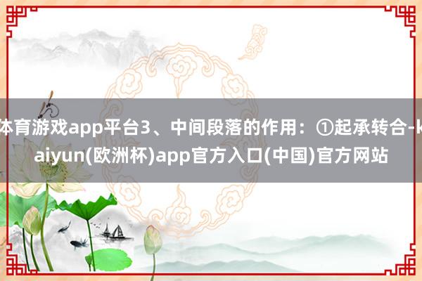 体育游戏app平台3、中间段落的作用:①起承转合-kaiyun(欧洲杯)app官方入口(中国)官方网站