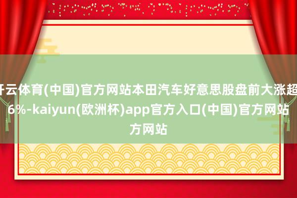 开云体育(中国)官方网站本田汽车好意思股盘前大涨超16%-kaiyun(欧洲杯)app官方入口(中国)官方网站