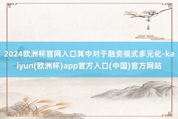 2024欧洲杯官网入口 其中对于融资模式多元化-kaiyun(欧洲杯)app官方入口(中国)官方网站