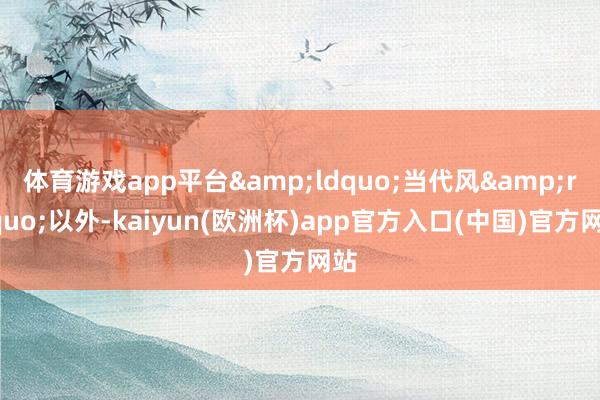 体育游戏app平台“当代风”以外-kaiyun(欧洲杯)app官方入口(中国)官方网站