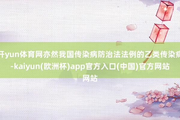 开yun体育网亦然我国传染病防治法法例的乙类传染病-kaiyun(欧洲杯)app官方入口(中国)官方网站