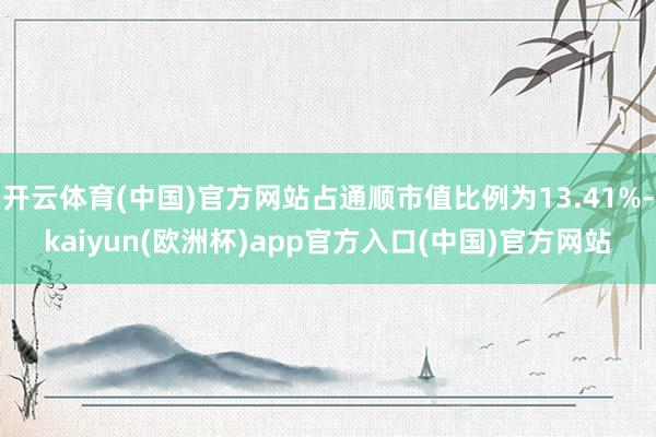 开云体育(中国)官方网站占通顺市值比例为13.41%-kaiyun(欧洲杯)app官方入口(中国)官方网站
