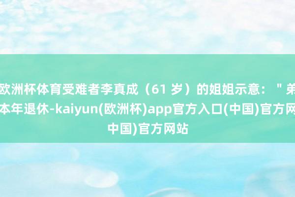 欧洲杯体育受难者李真成(61 岁)的姐姐示意:"弟弟本年退休-kaiyun(欧洲杯)app官方入口(中国)官方网站