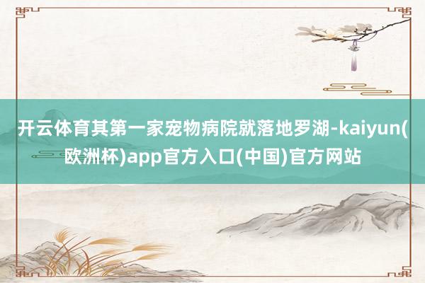 开云体育其第一家宠物病院就落地罗湖-kaiyun(欧洲杯)app官方入口(中国)官方网站