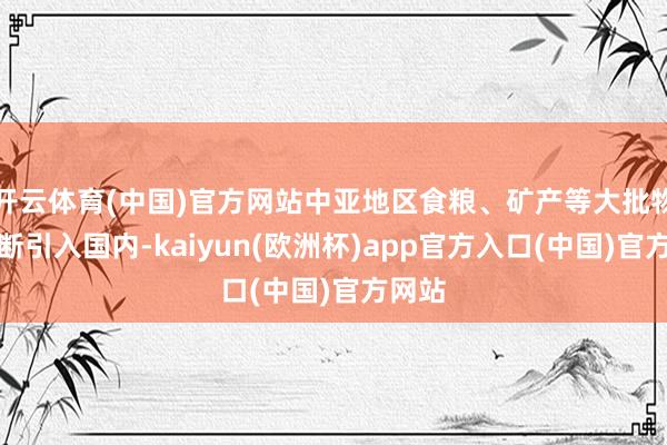 开云体育(中国)官方网站中亚地区食粮、矿产等大批物质不断引入国内-kaiyun(欧洲杯)app官方入口(中国)官方网站