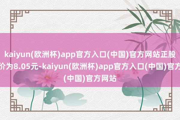 kaiyun(欧洲杯)app官方入口(中国)官方网站正股最新价为8.05元-kaiyun(欧洲杯)app官方入口(中国)官方网站
