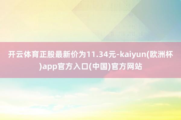 开云体育正股最新价为11.34元-kaiyun(欧洲杯)app官方入口(中国)官方网站