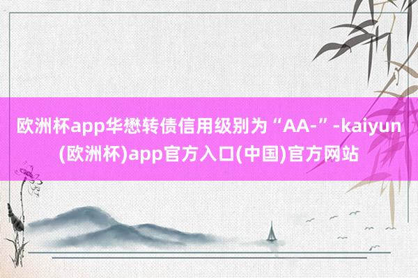 欧洲杯app华懋转债信用级别为“AA-”-kaiyun(欧洲杯)app官方入口(中国)官方网站