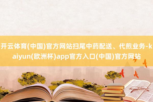开云体育(中国)官方网站扫尾中药配送、代煎业务-kaiyun(欧洲杯)app官方入口(中国)官方网站