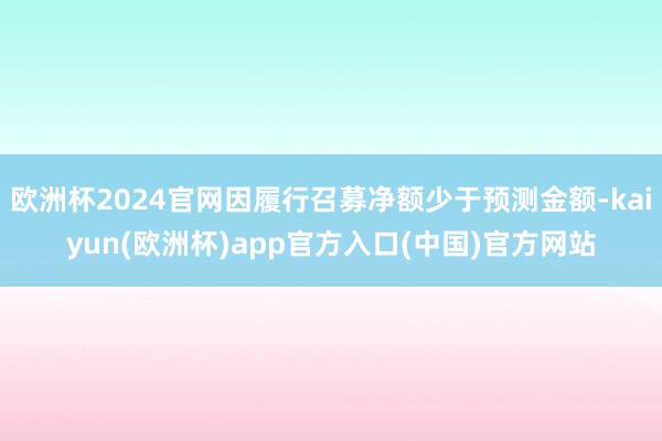 欧洲杯2024官网因履行召募净额少于预测金额-kaiyun(欧洲杯)app官方入口(中国)官方网站