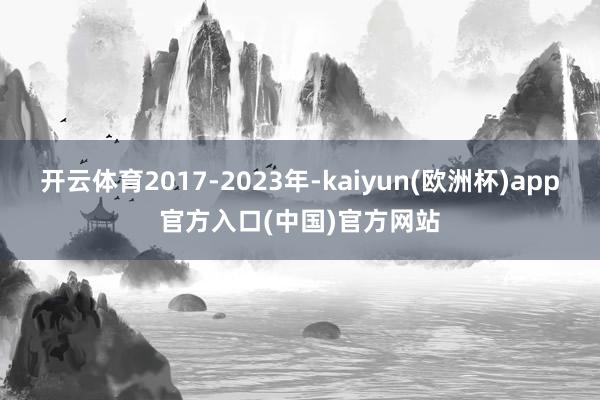 开云体育2017-2023年-kaiyun(欧洲杯)app官方入口(中国)官方网站