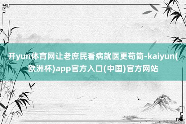 开yun体育网让老庶民看病就医更苟简-kaiyun(欧洲杯)app官方入口(中国)官方网站