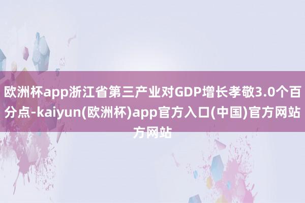欧洲杯app浙江省第三产业对GDP增长孝敬3.0个百分点-kaiyun(欧洲杯)app官方入口(中国)官方网站