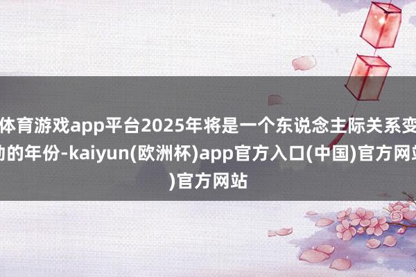 体育游戏app平台2025年将是一个东说念主际关系变动的年份-kaiyun(欧洲杯)app官方入口(中国)官方网站