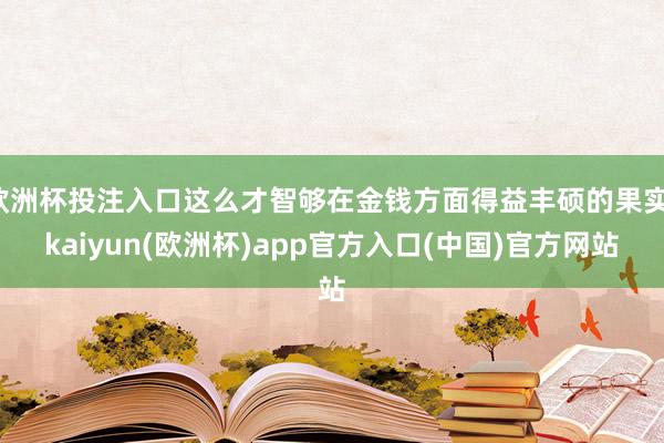 欧洲杯投注入口这么才智够在金钱方面得益丰硕的果实-kaiyun(欧洲杯)app官方入口(中国)官方网站