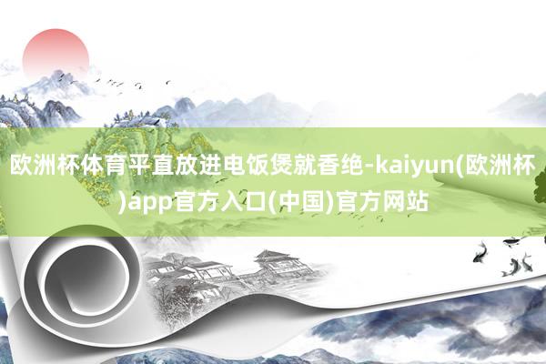 欧洲杯体育平直放进电饭煲就香绝-kaiyun(欧洲杯)app官方入口(中国)官方网站