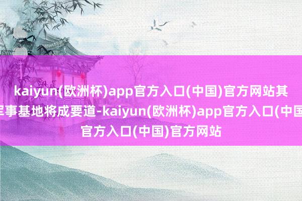 kaiyun(欧洲杯)app官方入口(中国)官方网站其在琉球的军事基地将成要道-kaiyun(欧洲杯)app官方入口(中国)官方网站