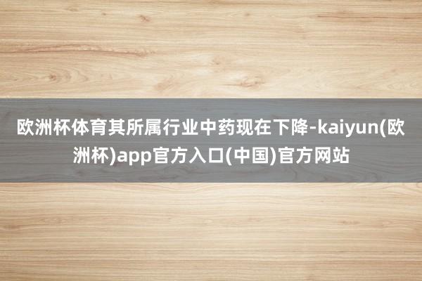欧洲杯体育其所属行业中药现在下降-kaiyun(欧洲杯)app官方入口(中国)官方网站
