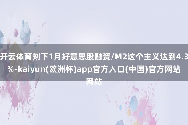 开云体育刻下1月好意思股融资/M2这个主义达到4.3%-kaiyun(欧洲杯)app官方入口(中国)官方网站