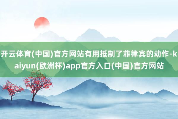 开云体育(中国)官方网站有用抵制了菲律宾的动作-kaiyun(欧洲杯)app官方入口(中国)官方网站