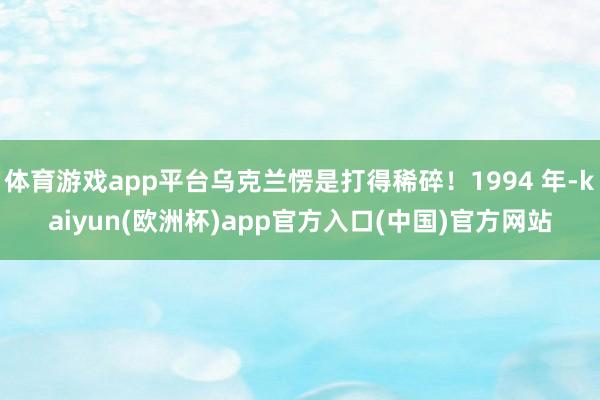 体育游戏app平台乌克兰愣是打得稀碎!1994 年-kaiyun(欧洲杯)app官方入口(中国)官方网站