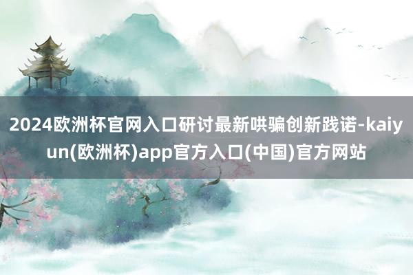 2024欧洲杯官网入口研讨最新哄骗创新践诺-kaiyun(欧洲杯)app官方入口(中国)官方网站