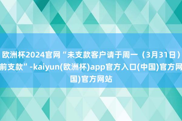 欧洲杯2024官网“未支款客户请于周一（3月31日）之前支款”-kaiyun(欧洲杯)app官方入口(中国)官方网站