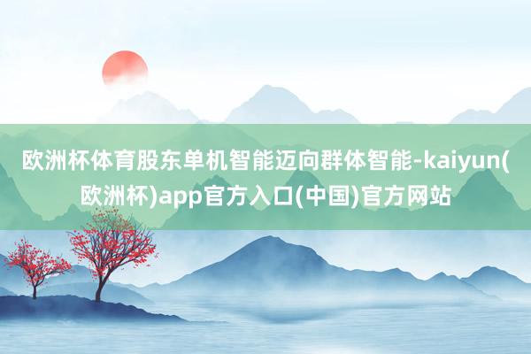 欧洲杯体育股东单机智能迈向群体智能-kaiyun(欧洲杯)app官方入口(中国)官方网站