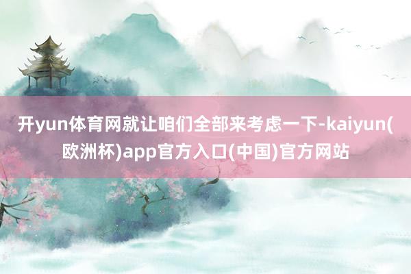 开yun体育网就让咱们全部来考虑一下-kaiyun(欧洲杯)app官方入口(中国)官方网站
