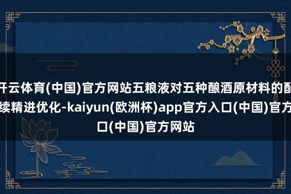 开云体育(中国)官方网站五粮液对五种酿酒原材料的配比延续精进优化-kaiyun(欧洲杯)app官方入口(中国)官方网站