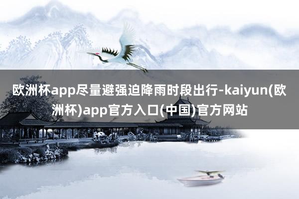 欧洲杯app尽量避强迫降雨时段出行-kaiyun(欧洲杯)app官方入口(中国)官方网站