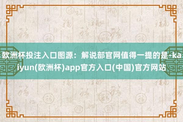 欧洲杯投注入口图源：解说部官网　　值得一提的是-kaiyun(欧洲杯)app官方入口(中国)官方网站
