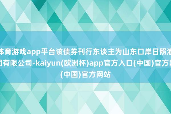 体育游戏app平台该债券刊行东谈主为山东口岸日照港集团有限公司-kaiyun(欧洲杯)app官方入口(中国)官方网站