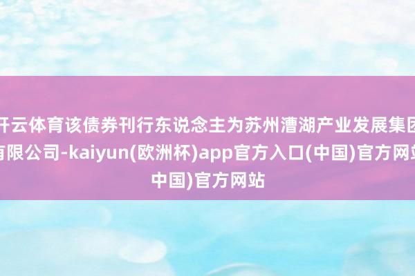 开云体育该债券刊行东说念主为苏州漕湖产业发展集团有限公司-kaiyun(欧洲杯)app官方入口(中国)官方网站