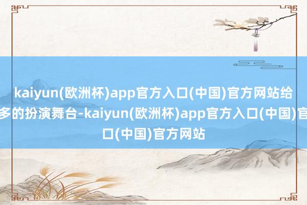 kaiyun(欧洲杯)app官方入口(中国)官方网站给了他更多的扮演舞台-kaiyun(欧洲杯)app官方入口(中国)官方网站