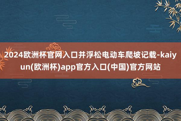 2024欧洲杯官网入口并浮松电动车爬坡记载-kaiyun(欧洲杯)app官方入口(中国)官方网站